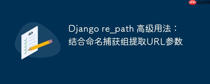 Django re_path 高级用法：结合命名捕获组提取URL参数
