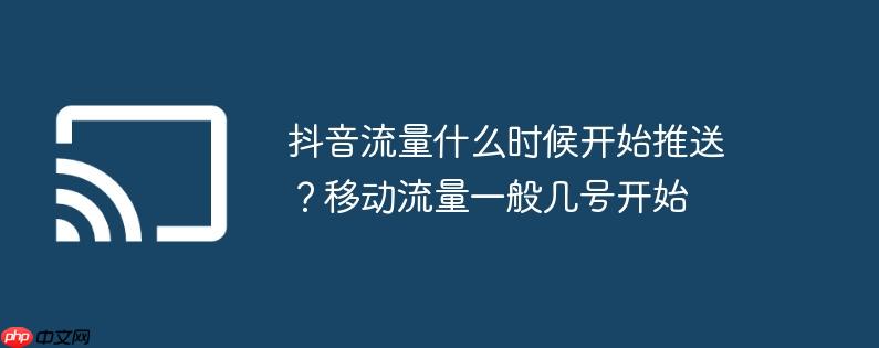 抖音流量什么时候开始推送？移动流量一般几号开始