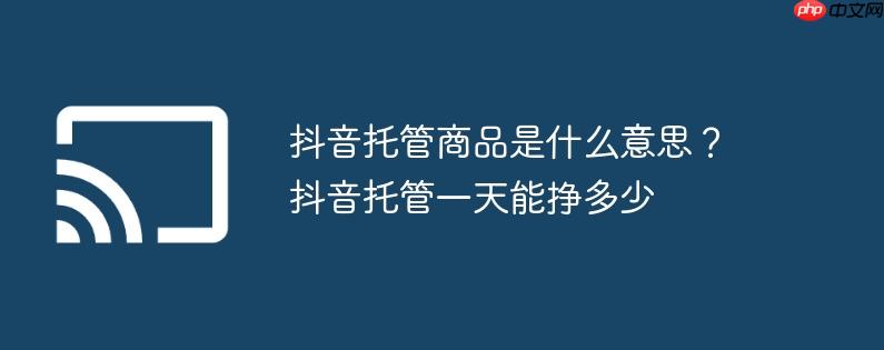 抖音托管商品是什么意思？抖音托管一天能挣多少