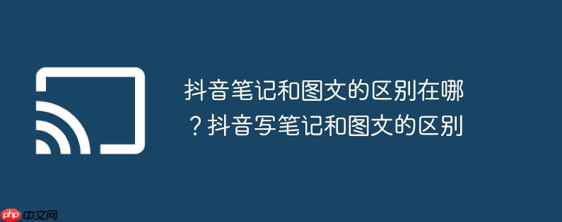 抖音笔记和图文的区别在哪？抖音写笔记和图文的区别
