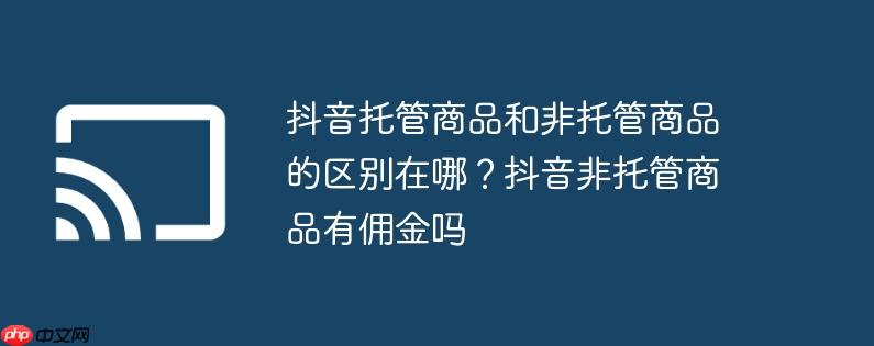 抖音托管商品和非托管商品的区别在哪?抖音非托管商品有佣金吗