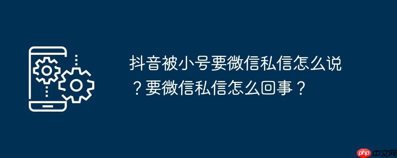 抖音被小号要微信私信怎么说？要微信私信怎么回事？