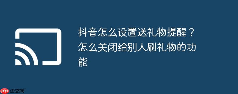 抖音怎么设置送礼物提醒？怎么关闭给别人刷礼物的功能