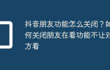 抖音朋友功能怎么关闭?如何关闭朋友在看功能不让对方看