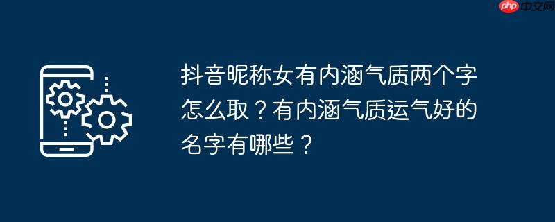 抖音昵称女有内涵气质两个字怎么取？有内涵气质运气好的名字有哪些？