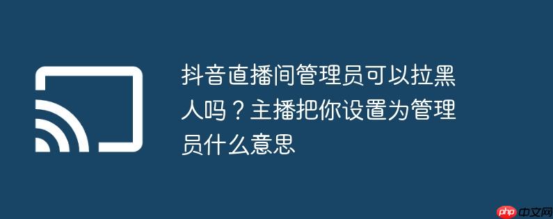抖音直播间管理员可以拉黑人吗？主播把你设置为管理员什么意思