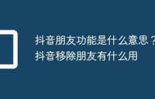抖音朋友功能是什么意思?抖音移除朋友有什么用