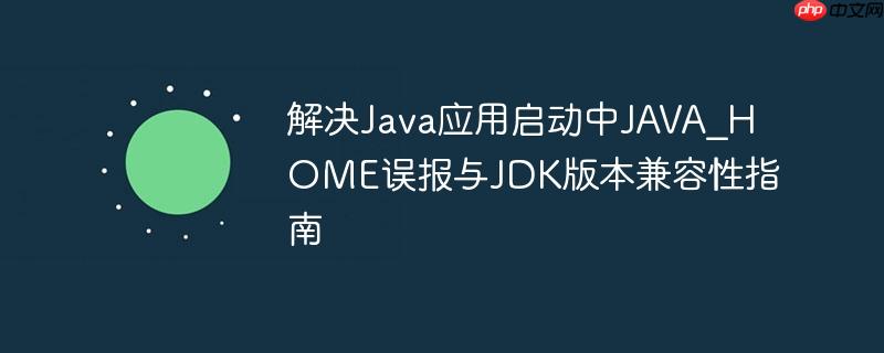 解决java应用启动中java_home误报与jdk版本兼容性指南