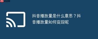 抖音播放量是什么意思？抖音播放量如何变现呢