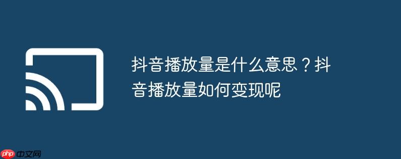 抖音播放量是什么意思？抖音播放量如何变现呢