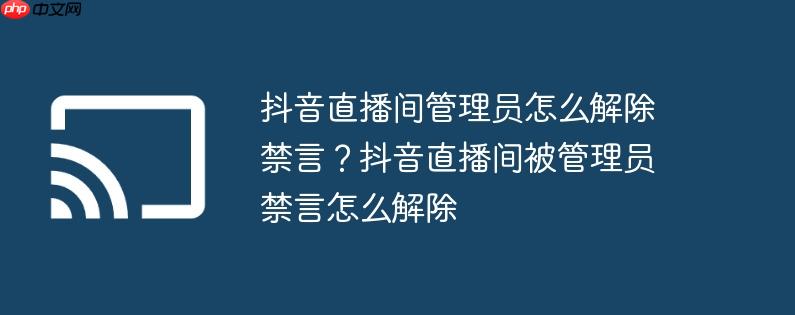 抖音直播间管理员怎么解除禁言?抖音直播间被管理员禁言怎么解除