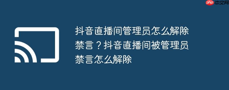 抖音直播间管理员怎么解除禁言？抖音直播间被管理员禁言怎么解除