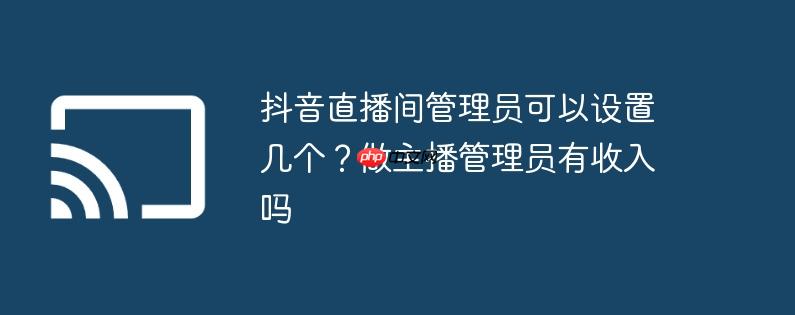 抖音直播间管理员可以设置几个?做主播管理员有收入吗