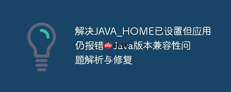 解决JAVA_HOME已设置但应用仍报错：Java版本兼容性问题解析与修复