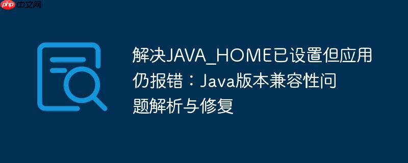 解决JAVA_HOME已设置但应用仍报错：Java版本兼容性问题解析与修复
