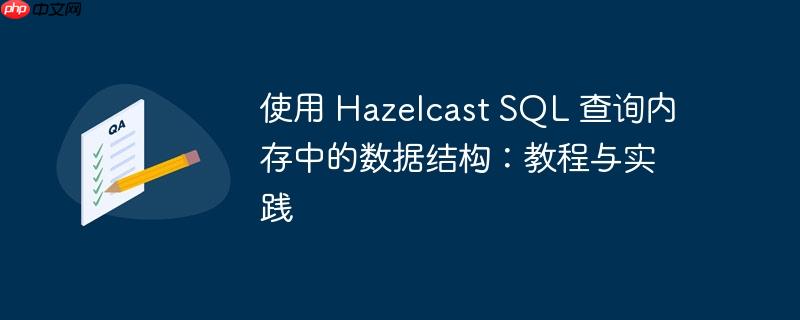 使用 hazelcast sql 查询内存中的数据结构：教程与实践