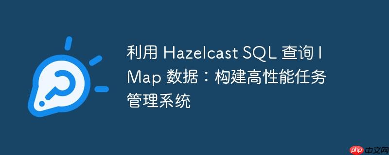 利用 hazelcast sql 查询 imap 数据：构建高性能任务管理系统
