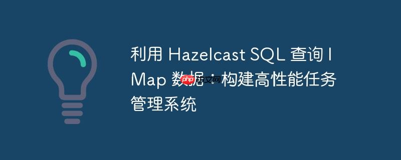 利用 Hazelcast SQL 查询 IMap 数据：构建高性能任务管理系统