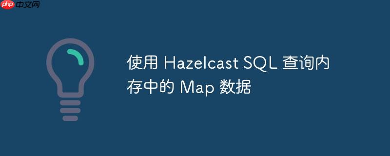 使用 hazelcast sql 查询内存中的 map 数据