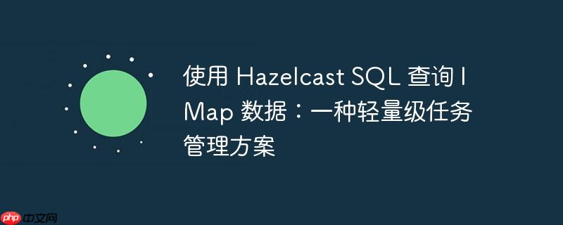 使用 Hazelcast SQL 查询 IMap 数据：一种轻量级任务管理方案
