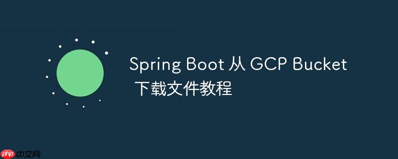 spring boot 从 gcp bucket 下载文件教程