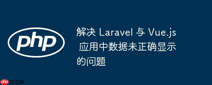 解决 Laravel 与 Vue.js 应用中数据未正确显示的问题
