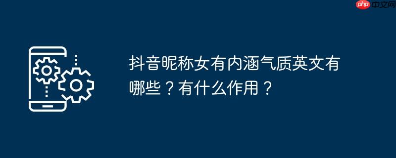 抖音昵称女有内涵气质英文有哪些？有什么作用？