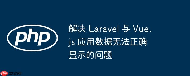 解决 Laravel 与 Vue.js 应用数据无法正确显示的问题