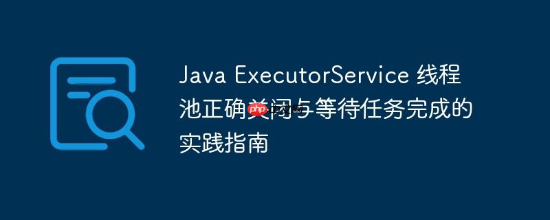 java executorservice 线程池正确关闭与等待任务完成的实践指南
