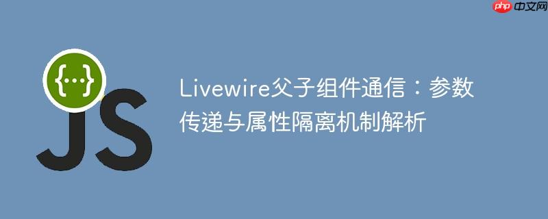 Livewire父子组件通信：参数传递与属性隔离机制解析-小浪学习网