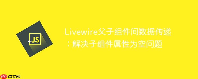 Livewire父子组件间数据传递：解决子组件属性为空问题-小浪学习网
