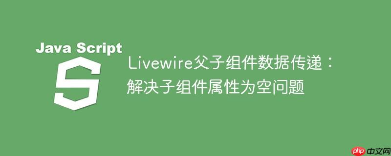 Livewire父子组件数据传递：解决子组件属性为空问题