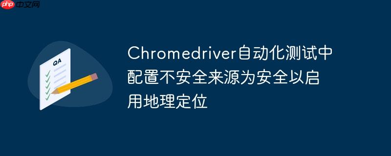 Chromedriver自动化测试中配置不安全来源为安全以启用地理定位
