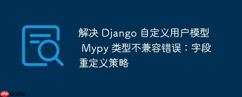 解决 Django 自定义用户模型 Mypy 类型不兼容错误：字段重定义策略

