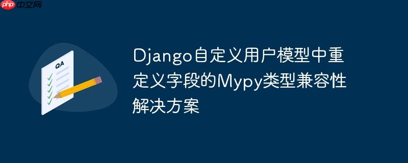 django自定义用户模型中重定义字段的mypy类型兼容性解决方案