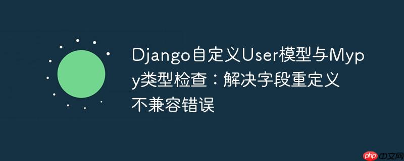Django自定义User模型与Mypy类型检查：解决字段重定义不兼容错误
