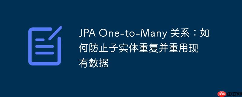JPA One-to-Many 关系：如何防止子实体重复并重用现有数据
