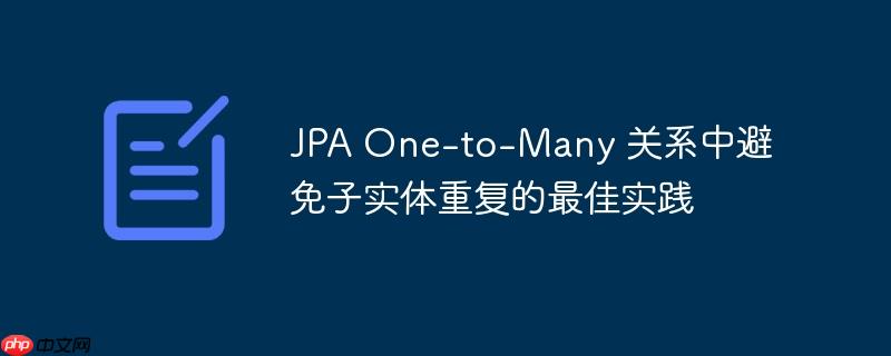 JPA One-to-Many 关系中避免子实体重复的最佳实践
