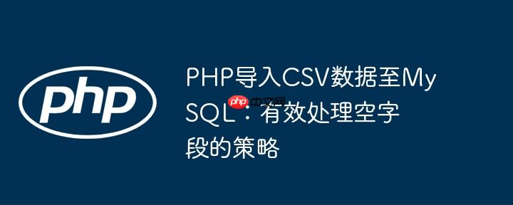 PHP导入CSV数据至MySQL：有效处理空字段的策略
