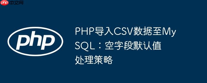 PHP导入CSV数据至MySQL：空字段默认值处理策略
