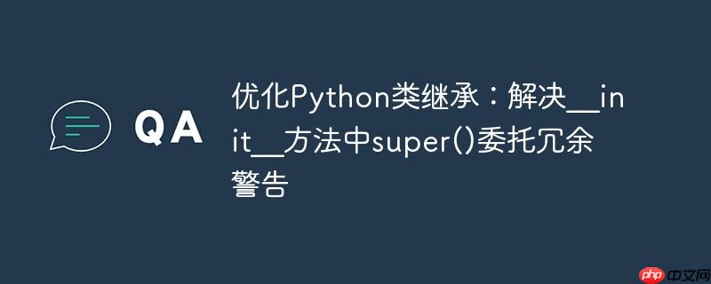 优化Python类继承：解决__init__方法中super()委托冗余警告
