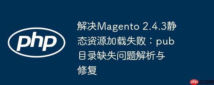 解决magento 2.4.3静态资源加载失败：pub目录缺失问题解析与修复