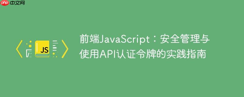 前端JavaScript：安全管理与使用API认证令牌的实践指南
