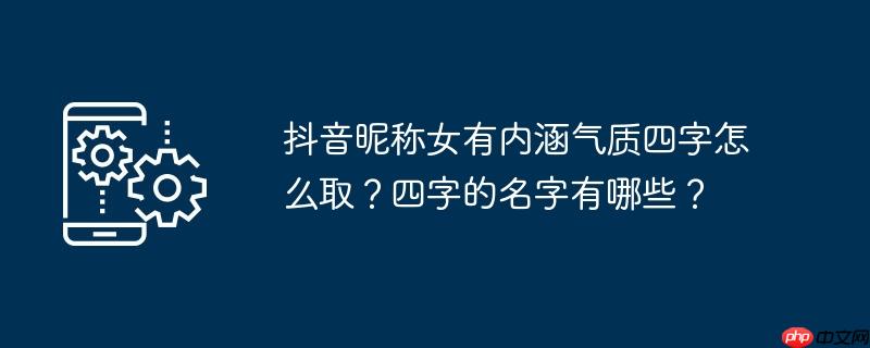 抖音昵称女有内涵气质四字怎么取？四字的名字有哪些？