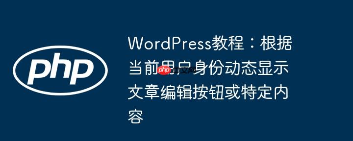 WordPress教程:根据当前用户身份动态显示文章编辑按钮或特定内容