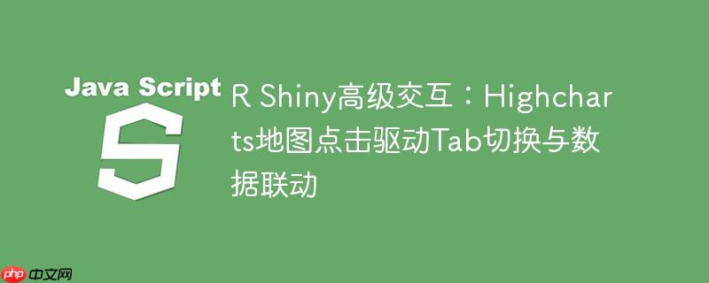 R Shiny高级交互：Highcharts地图点击驱动Tab切换与数据联动
