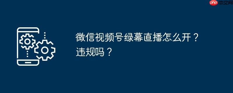 微信视频号绿幕直播怎么开?违规吗?