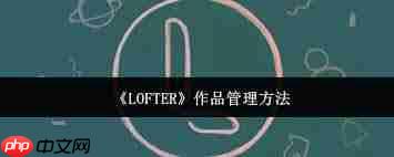 如何管理LOFTER作品