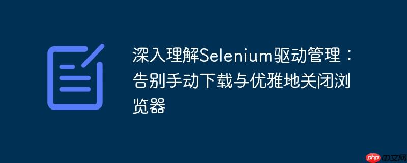 深入理解Selenium驱动管理：告别手动下载与优雅地关闭浏览器-小浪学习网
