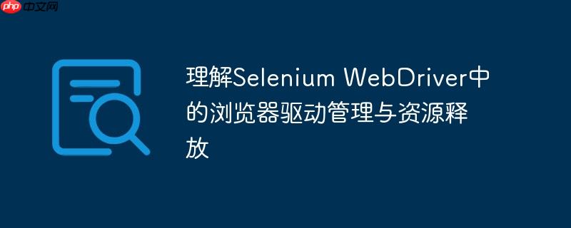 理解Selenium WebDriver中的浏览器驱动管理与资源释放
